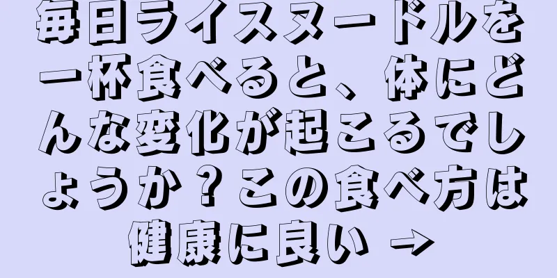 毎日ライスヌードルを一杯食べると、体にどんな変化が起こるでしょうか？この食べ方は健康に良い →