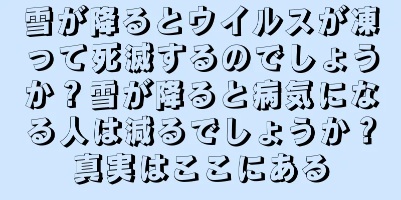 雪が降るとウイルスが凍って死滅するのでしょうか？雪が降ると病気になる人は減るでしょうか？真実はここにある
