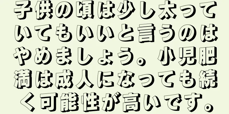 子供の頃は少し太っていてもいいと言うのはやめましょう。小児肥満は成人になっても続く可能性が高いです。