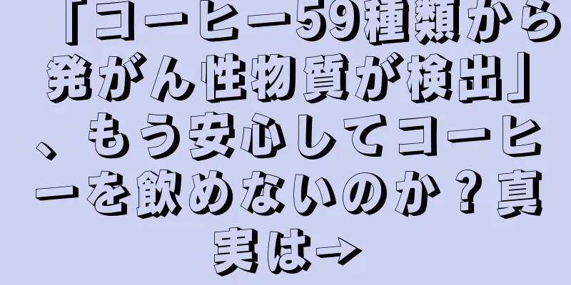 「コーヒー59種類から発がん性物質が検出」、もう安心してコーヒーを飲めないのか？真実は→