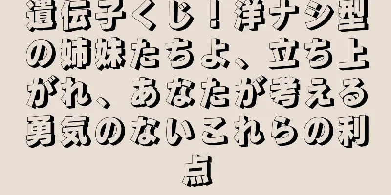 遺伝子くじ！洋ナシ型の姉妹たちよ、立ち上がれ、あなたが考える勇気のないこれらの利点