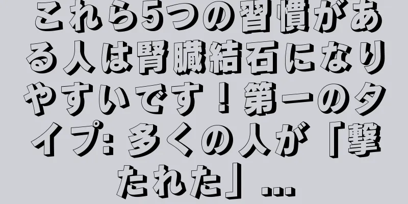 これら5つの習慣がある人は腎臓結石になりやすいです！第一のタイプ: 多くの人が「撃たれた」...