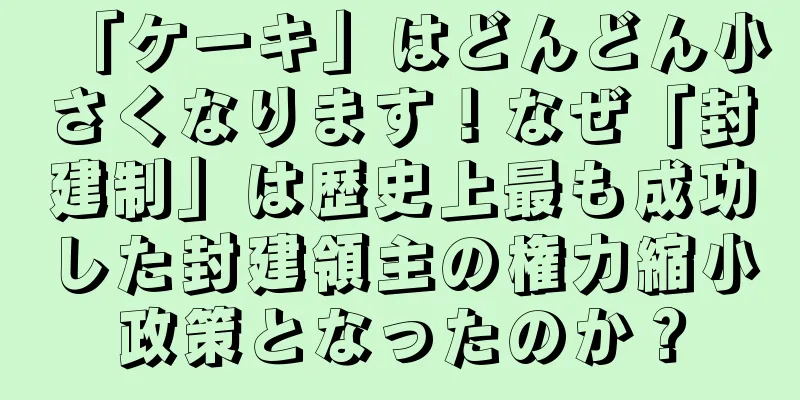 「ケーキ」はどんどん小さくなります！なぜ「封建制」は歴史上最も成功した封建領主の権力縮小政策となったのか？