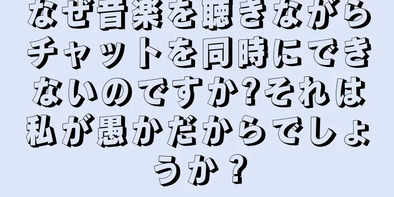 なぜ音楽を聴きながらチャットを同時にできないのですか?それは私が愚かだからでしょうか？