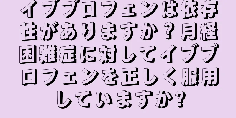 イブプロフェンは依存性がありますか？月経困難症に対してイブプロフェンを正しく服用していますか?