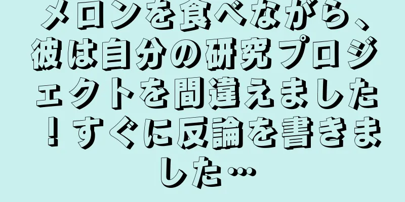 メロンを食べながら、彼は自分の研究プロジェクトを間違えました！すぐに反論を書きました…