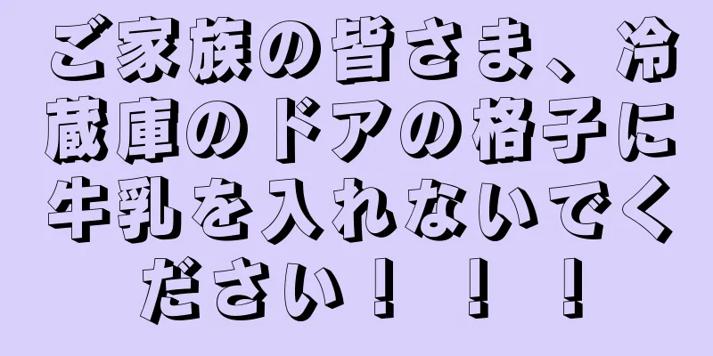 ご家族の皆さま、冷蔵庫のドアの格子に牛乳を入れないでください！ ！ ！