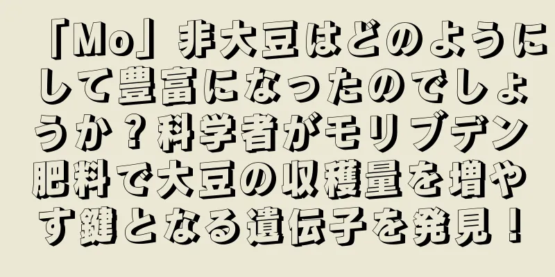 「Mo」非大豆はどのようにして豊富になったのでしょうか？科学者がモリブデン肥料で大豆の収穫量を増やす鍵となる遺伝子を発見！