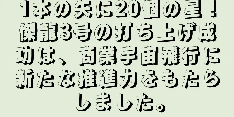 1本の矢に20個の星！傑龍3号の打ち上げ成功は、商業宇宙飛行に新たな推進力をもたらしました。
