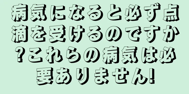 病気になると必ず点滴を受けるのですか?これらの病気は必要ありません!