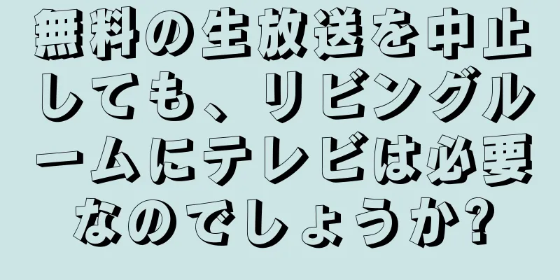 無料の生放送を中止しても、リビングルームにテレビは必要なのでしょうか?