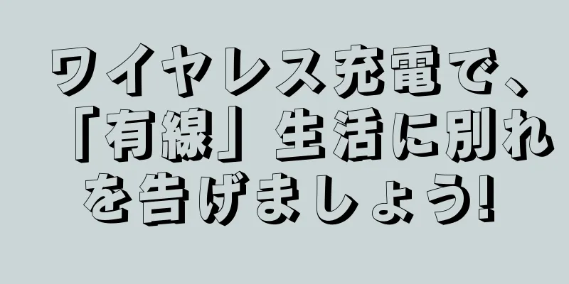 ワイヤレス充電で、「有線」生活に別れを告げましょう!