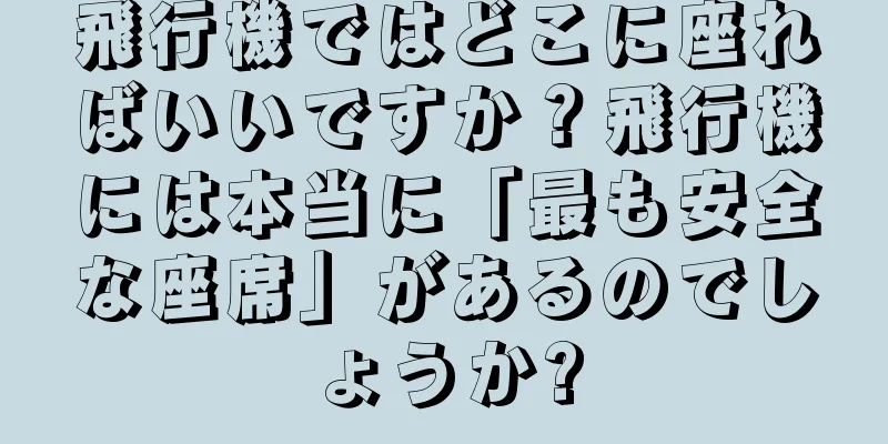 飛行機ではどこに座ればいいですか？飛行機には本当に「最も安全な座席」があるのでしょうか?