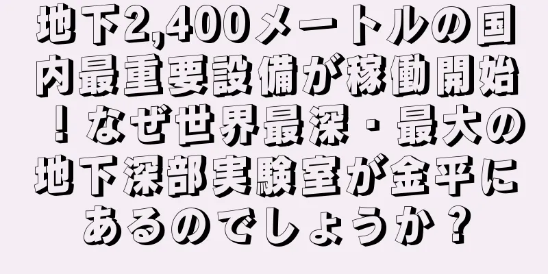 地下2,400メートルの国内最重要設備が稼働開始！なぜ世界最深・最大の地下深部実験室が金平にあるのでしょうか？