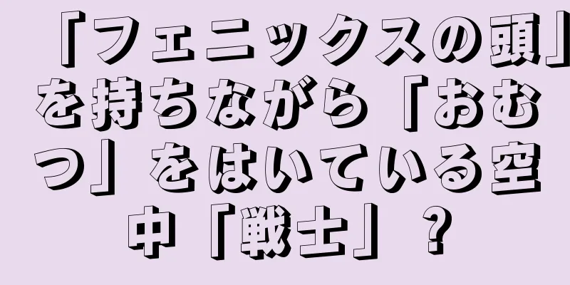 「フェニックスの頭」を持ちながら「おむつ」をはいている空中「戦士」？