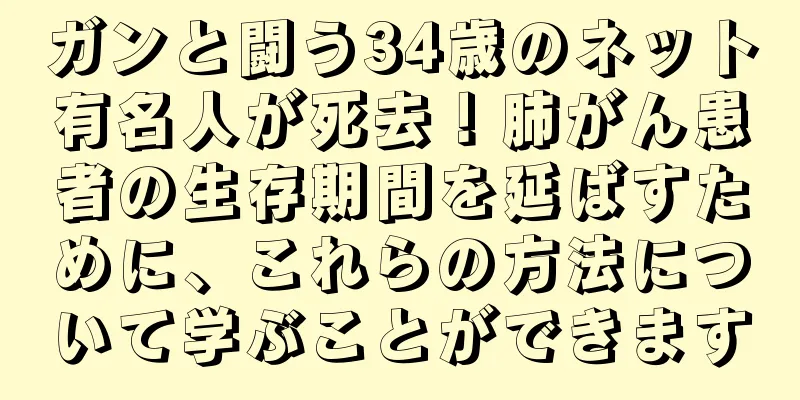 ガンと闘う34歳のネット有名人が死去！肺がん患者の生存期間を延ばすために、これらの方法について学ぶことができます