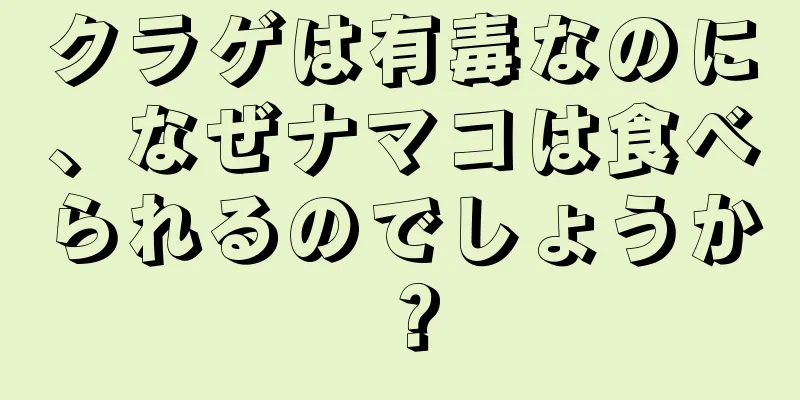 クラゲは有毒なのに、なぜナマコは食べられるのでしょうか？