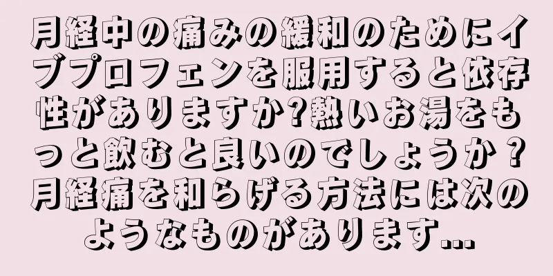 月経中の痛みの緩和のためにイブプロフェンを服用すると依存性がありますか?熱いお湯をもっと飲むと良いのでしょうか？月経痛を和らげる方法には次のようなものがあります...