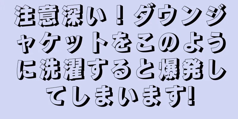 注意深い！ダウンジャケットをこのように洗濯すると爆発してしまいます!