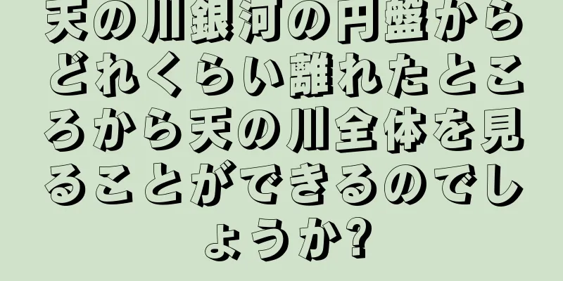 天の川銀河の円盤からどれくらい離れたところから天の川全体を見ることができるのでしょうか?