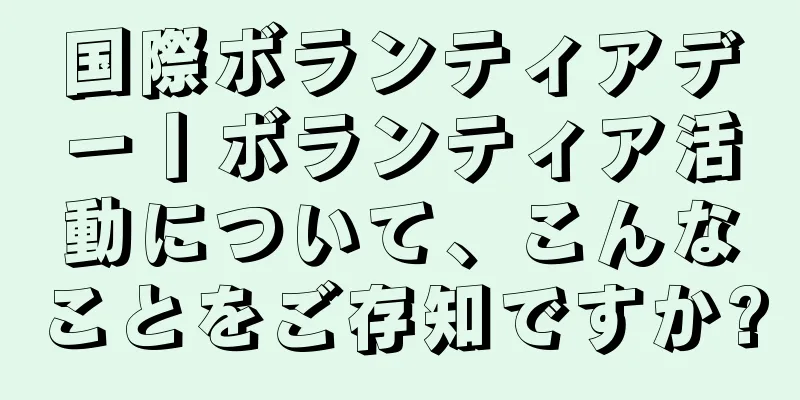 国際ボランティアデー丨ボランティア活動について、こんなことをご存知ですか?