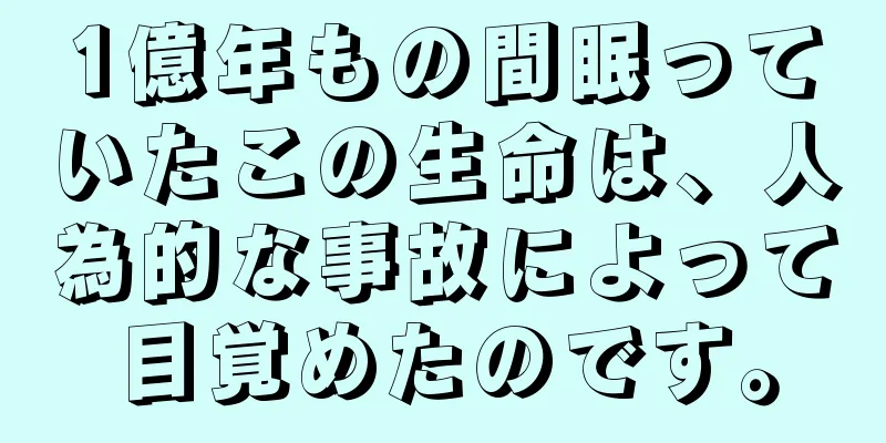 1億年もの間眠っていたこの生命は、人為的な事故によって目覚めたのです。