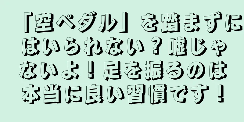 「空ペダル」を踏まずにはいられない？嘘じゃないよ！足を振るのは本当に良い習慣です！