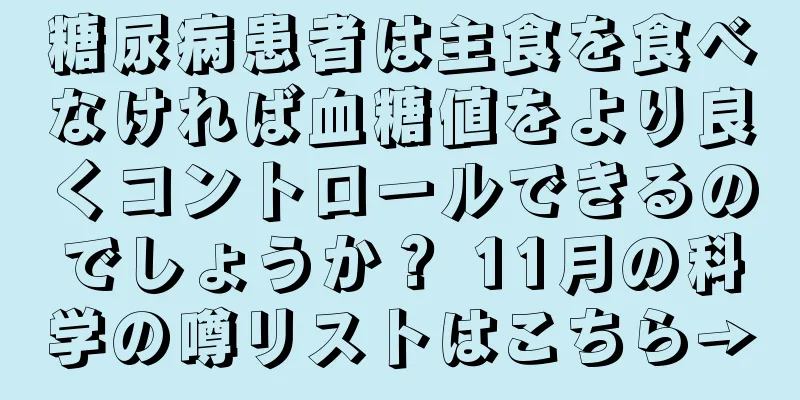 糖尿病患者は主食を食べなければ血糖値をより良くコントロールできるのでしょうか？ 11月の科学の噂リストはこちら→