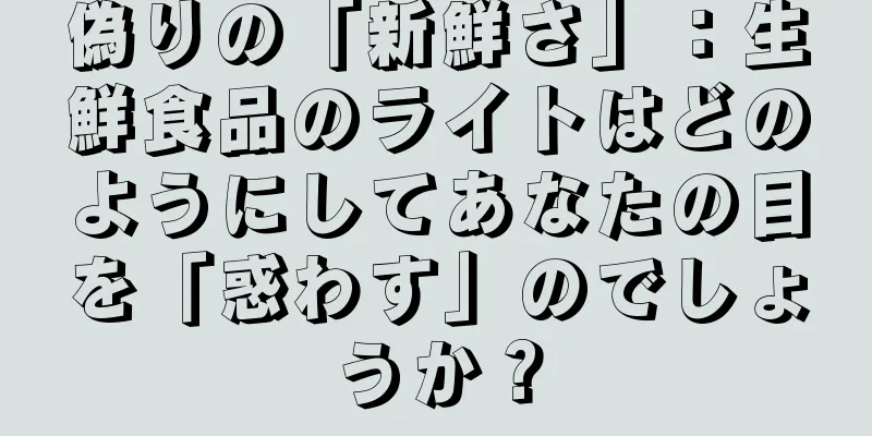 偽りの「新鮮さ」：生鮮食品のライトはどのようにしてあなたの目を「惑わす」のでしょうか？
