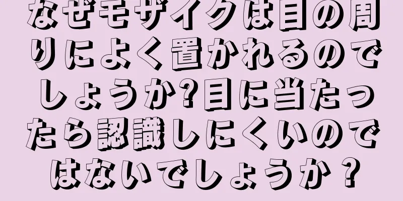 なぜモザイクは目の周りによく置かれるのでしょうか?目に当たったら認識しにくいのではないでしょうか？