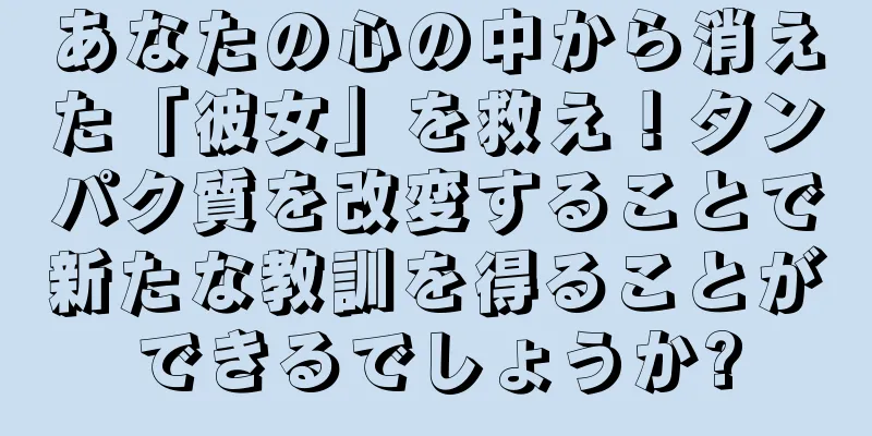 あなたの心の中から消えた「彼女」を救え！タンパク質を改変することで新たな教訓を得ることができるでしょうか?