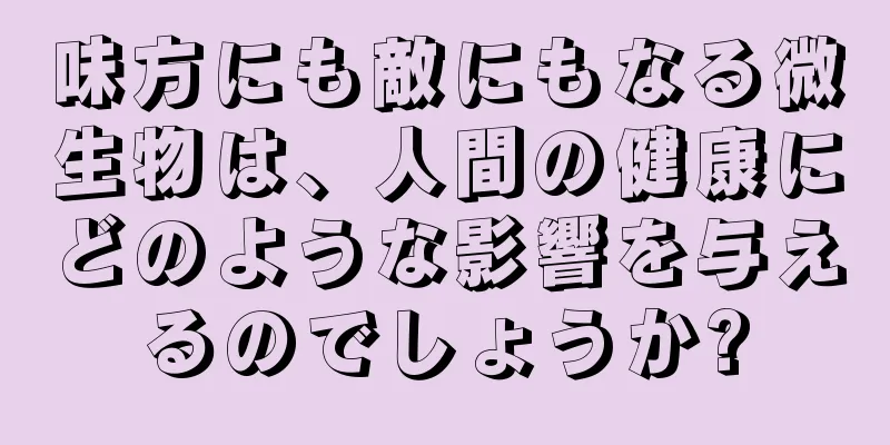 味方にも敵にもなる微生物は、人間の健康にどのような影響を与えるのでしょうか?