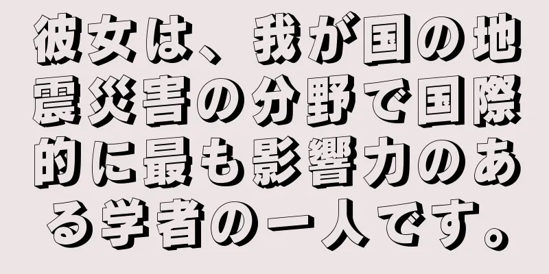 彼女は、我が国の地震災害の分野で国際的に最も影響力のある学者の一人です。