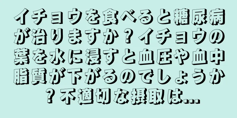 イチョウを食べると糖尿病が治りますか？イチョウの葉を水に浸すと血圧や血中脂質が下がるのでしょうか？不適切な摂取は...
