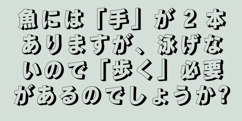 魚には「手」が 2 本ありますが、泳げないので「歩く」必要があるのでしょうか?