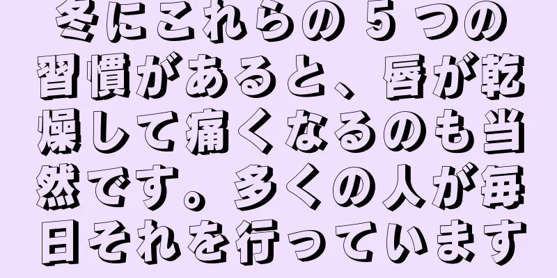 冬にこれらの 5 つの習慣があると、唇が乾燥して痛くなるのも当然です。多くの人が毎日それを行っています