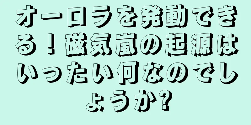 オーロラを発動できる！磁気嵐の起源はいったい何なのでしょうか?