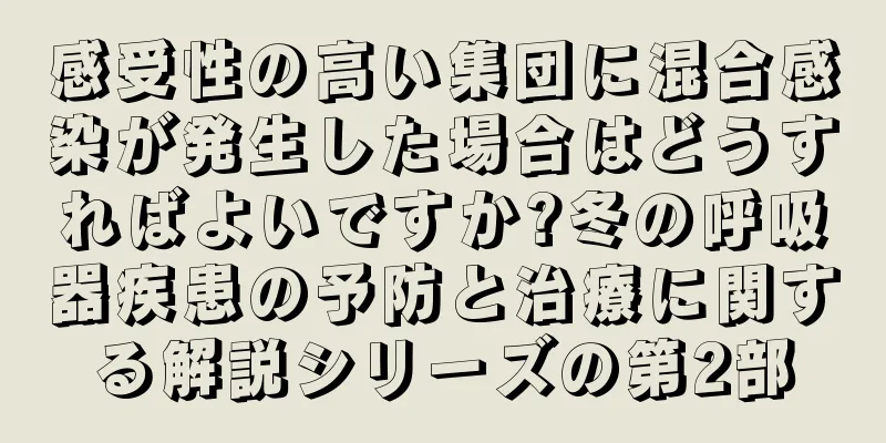 感受性の高い集団に混合感染が発生した場合はどうすればよいですか?冬の呼吸器疾患の予防と治療に関する解説シリーズの第2部