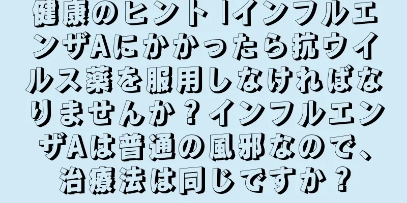 健康のヒント |インフルエンザAにかかったら抗ウイルス薬を服用しなければなりませんか？インフルエンザAは普通の風邪なので、治療法は同じですか？