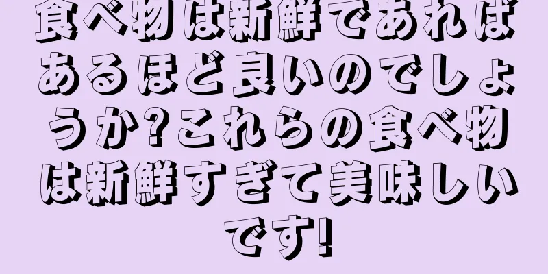 食べ物は新鮮であればあるほど良いのでしょうか?これらの食べ物は新鮮すぎて美味しいです!