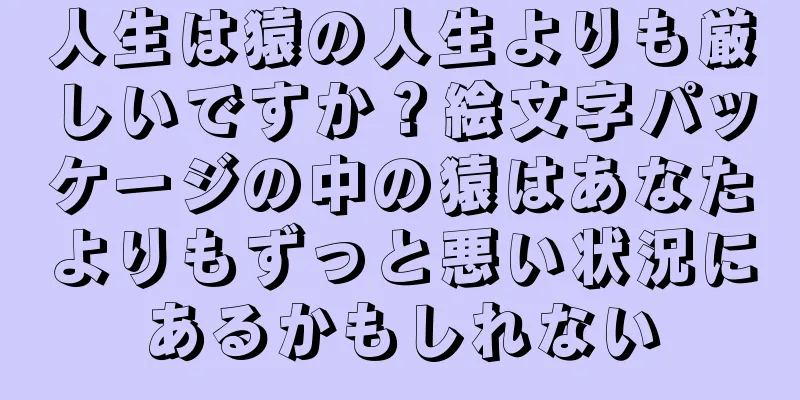 人生は猿の人生よりも厳しいですか？絵文字パッケージの中の猿はあなたよりもずっと悪い状況にあるかもしれない