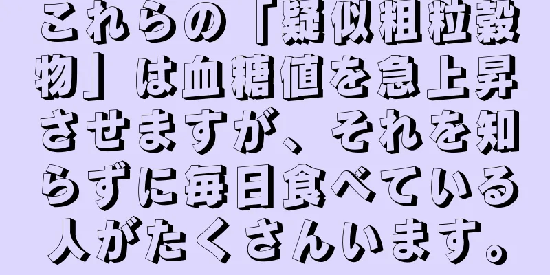 これらの「疑似粗粒穀物」は血糖値を急上昇させますが、それを知らずに毎日食べている人がたくさんいます。