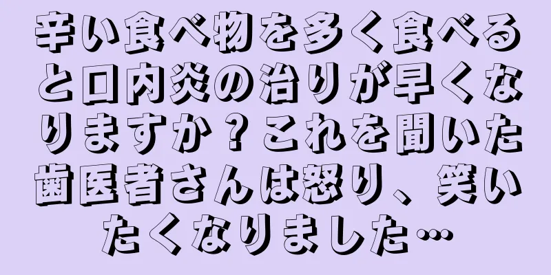 辛い食べ物を多く食べると口内炎の治りが早くなりますか？これを聞いた歯医者さんは怒り、笑いたくなりました…
