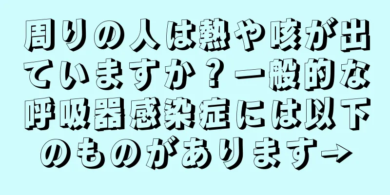 周りの人は熱や咳が出ていますか？一般的な呼吸器感染症には以下のものがあります→