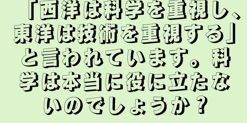 「西洋は科学を重視し、東洋は技術を重視する」と言われています。科学は本当に役に立たないのでしょうか？