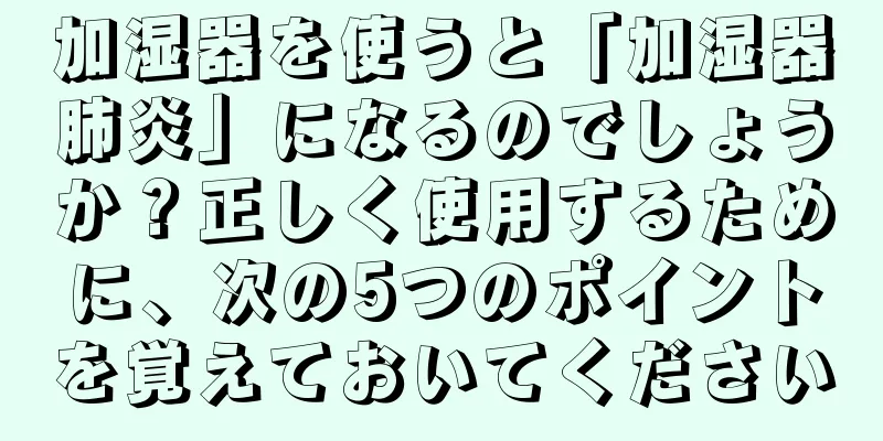 加湿器を使うと「加湿器肺炎」になるのでしょうか？正しく使用するために、次の5つのポイントを覚えておいてください