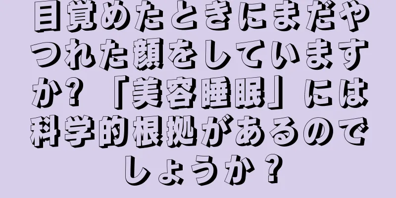 目覚めたときにまだやつれた顔をしていますか? 「美容睡眠」には科学的根拠があるのでしょうか？