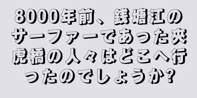 8000年前、銭塘江のサーファーであった夾虎橋の人々はどこへ行ったのでしょうか?