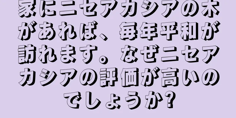 家にニセアカシアの木があれば、毎年平和が訪れます。なぜニセアカシアの評価が高いのでしょうか?