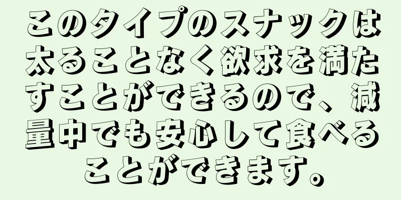 このタイプのスナックは太ることなく欲求を満たすことができるので、減量中でも安心して食べることができます。